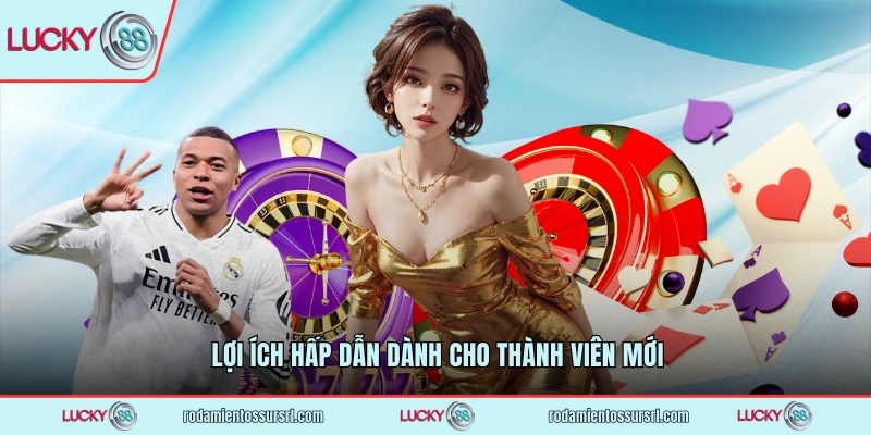 Lợi ích hấp dẫn dành cho thành viên mới